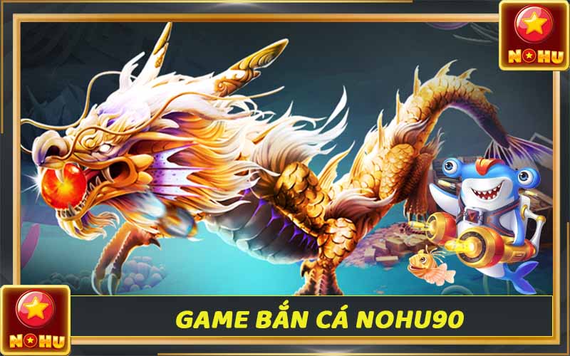 Game bắn cá Nohu90 - Kinh nghiệm chơi game bắn cá đổi thưởng